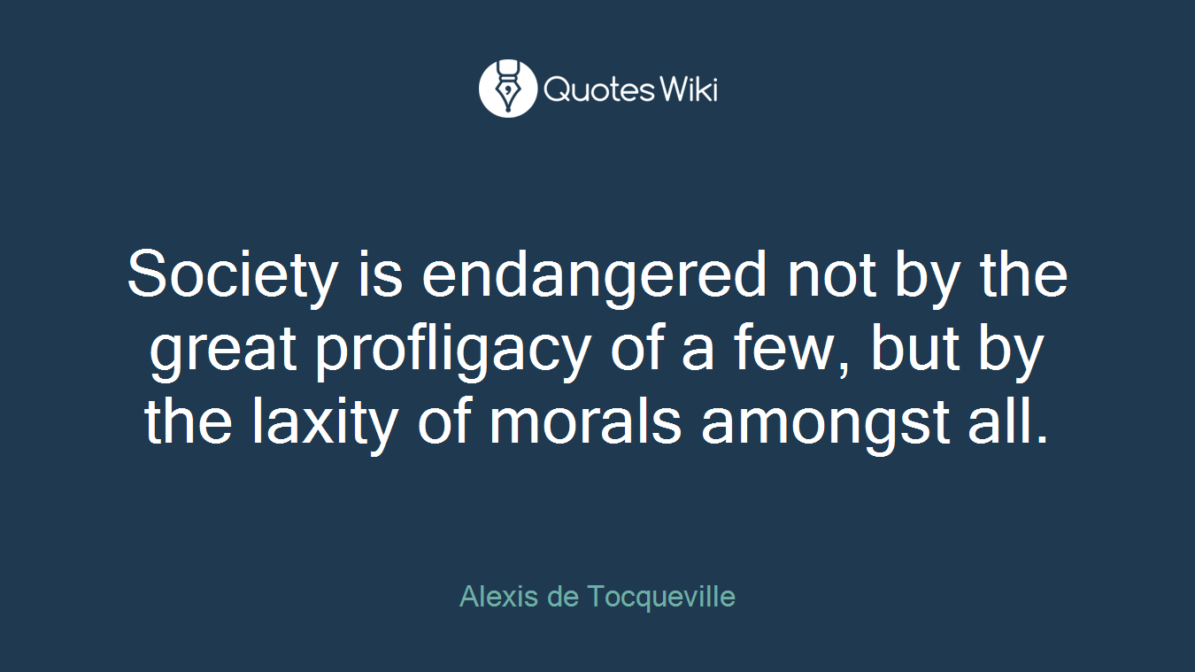 Society is endangered not by the great profligacy of a few, but by the laxity of morals amongst all.