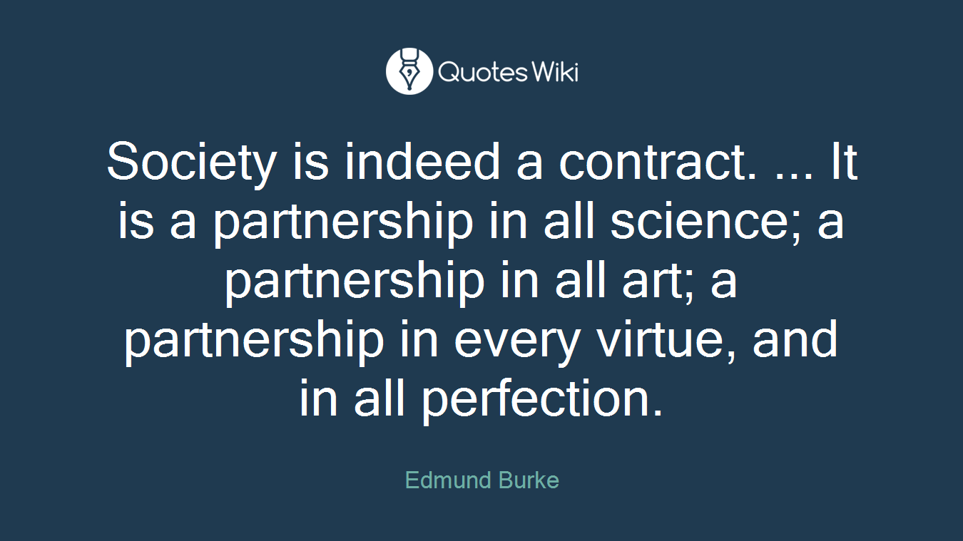 Society is indeed a contract. ... It is a partnership in all science; a partnership in all art; a partnership in every virtue, and in all perfection.