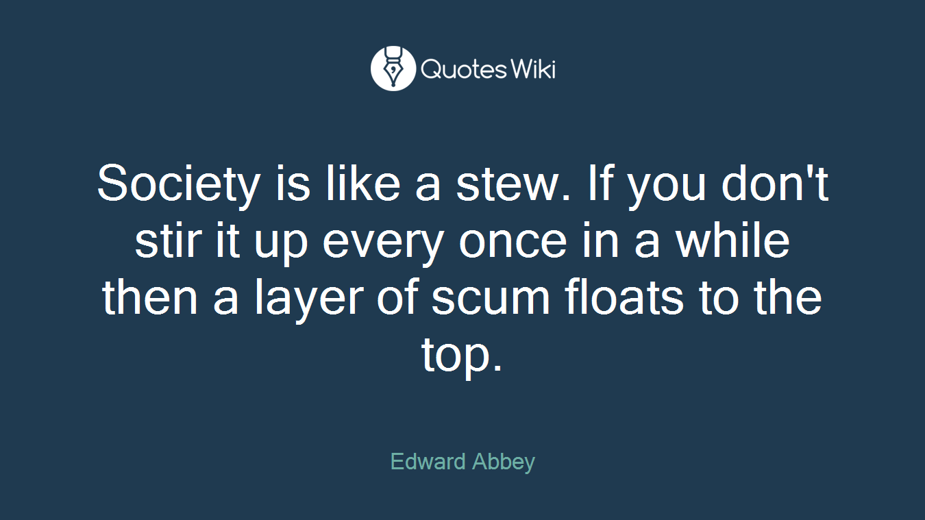 Society is like a stew. If you don't stir it up every once in a while then a layer of scum floats to the top.