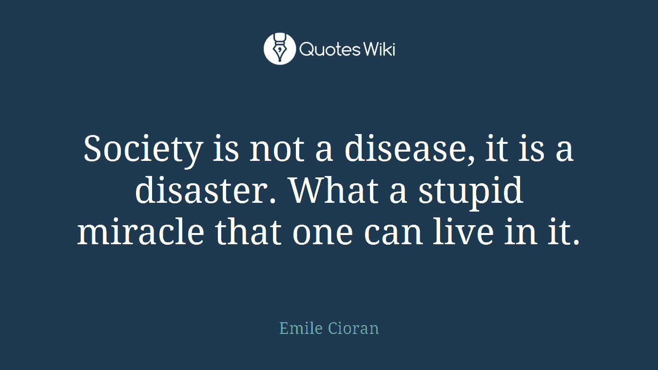 Society is not a disease, it is a disaster. What a stupid miracle that one can live in it.