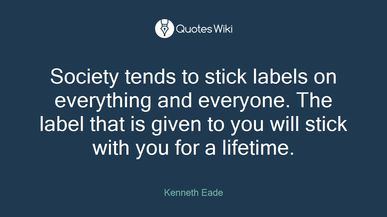 Society tends to stick labels on everything and everyone. The label that is given to you will stick with you for a lifetime.