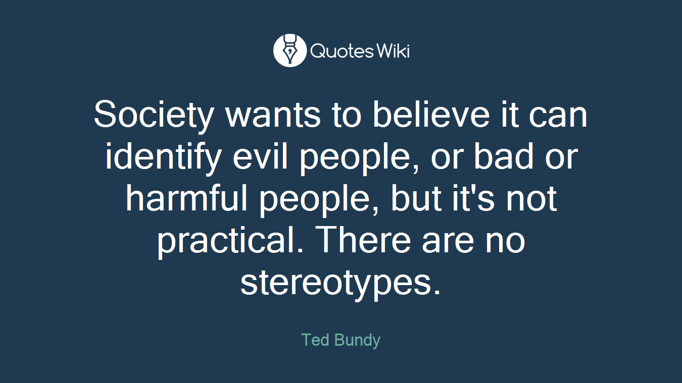 Society wants to believe it can identify evil people, or bad or harmful people, but it's not practical. There are no stereotypes.