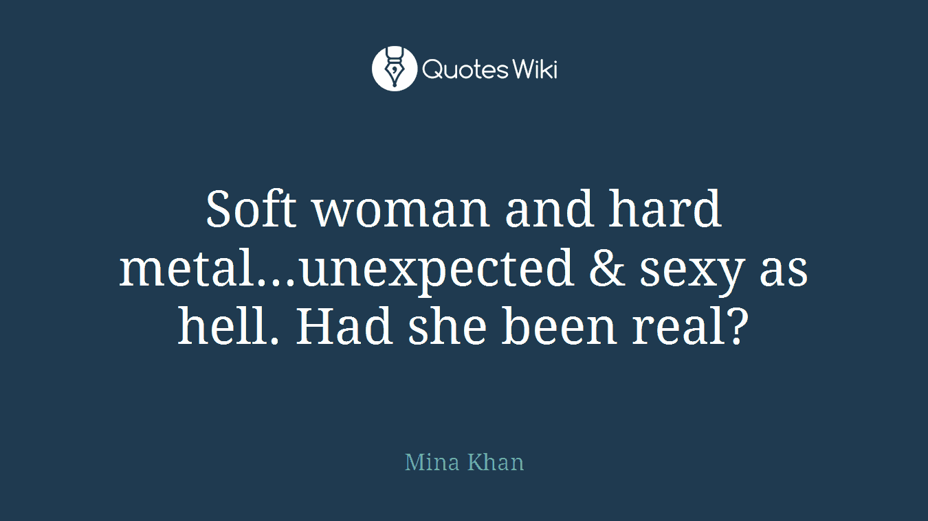Soft woman and hard metal...unexpected & sexy as hell. Had she been real?