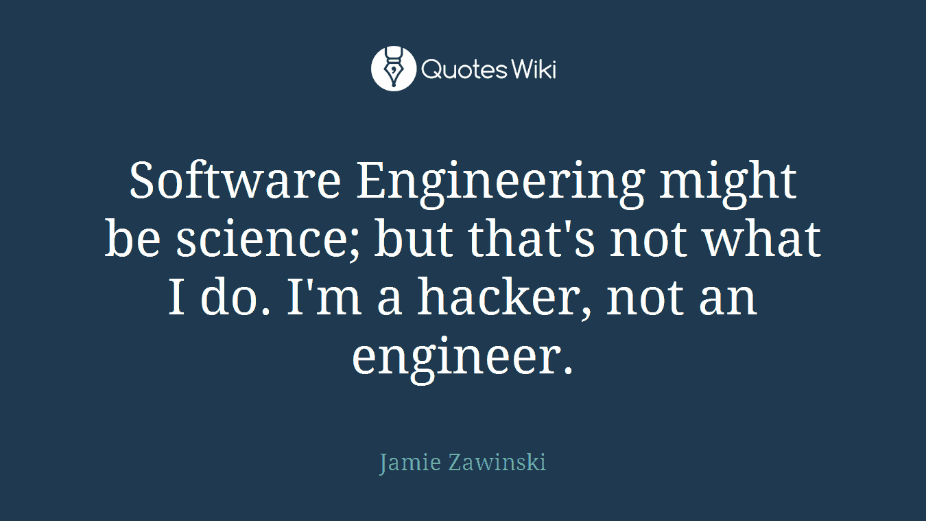Software Engineering might be science; but that's not what I do. I'm a hacker, not an engineer.