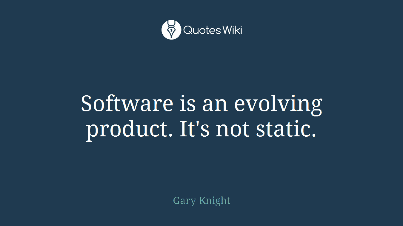 Software is an evolving product. It's not static.
