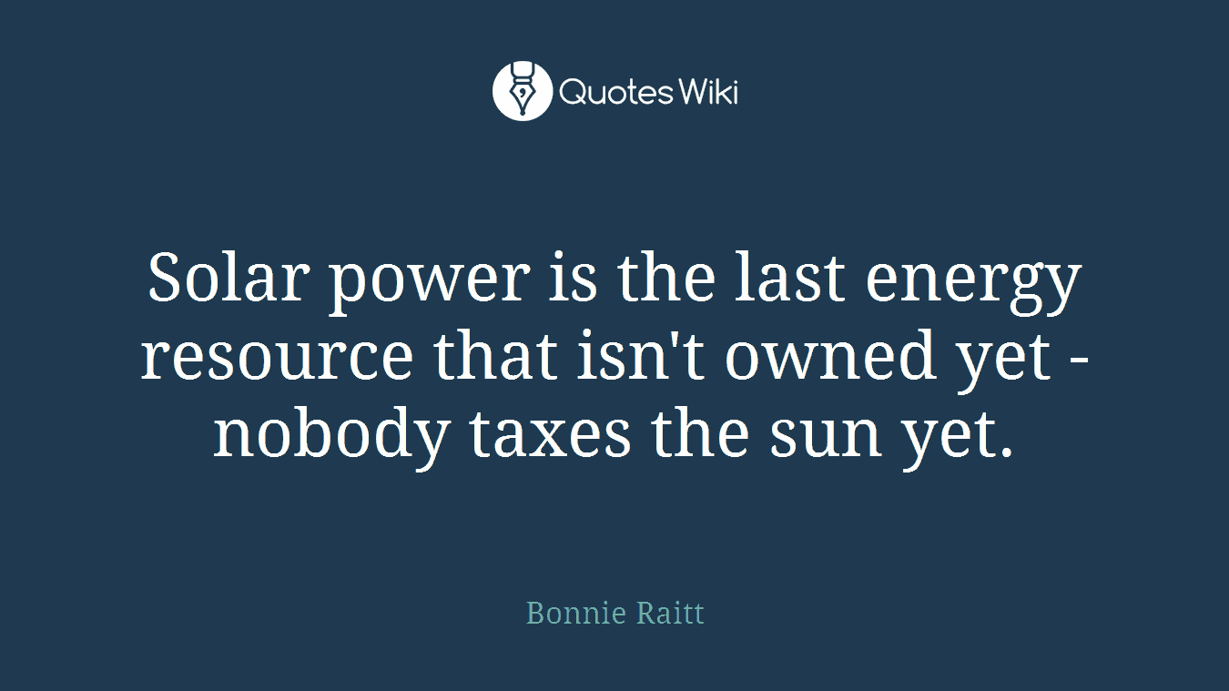 Solar power is the last energy resource that isn't owned yet - nobody taxes the sun yet.