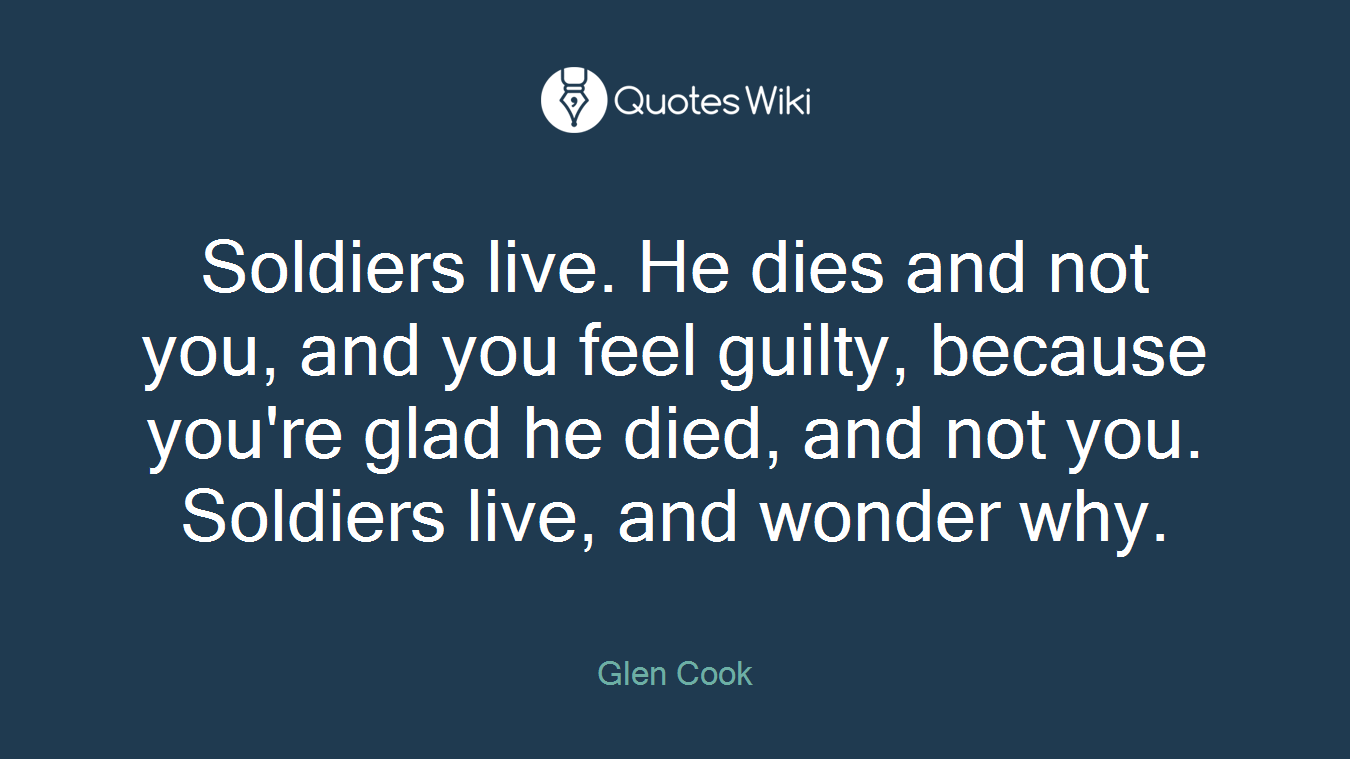 Soldiers live. He dies and not you, and you feel guilty, because you're glad he died, and not you. Soldiers live, and wonder why.
