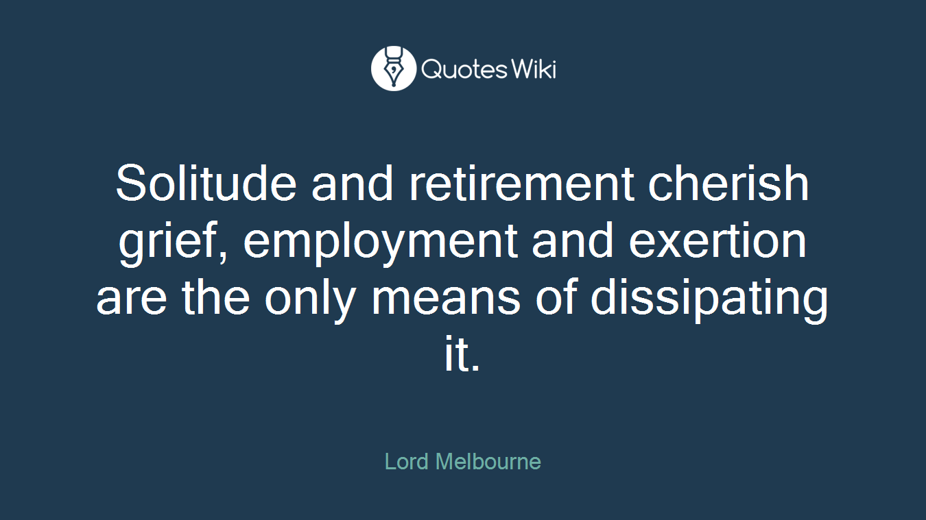Solitude and retirement cherish grief, employment and exertion are the only means of dissipating it.