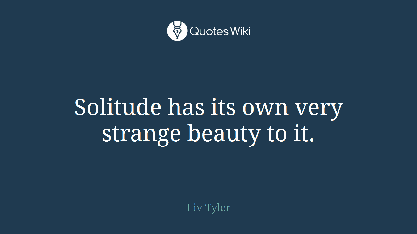 Solitude has its own very strange beauty to it.
