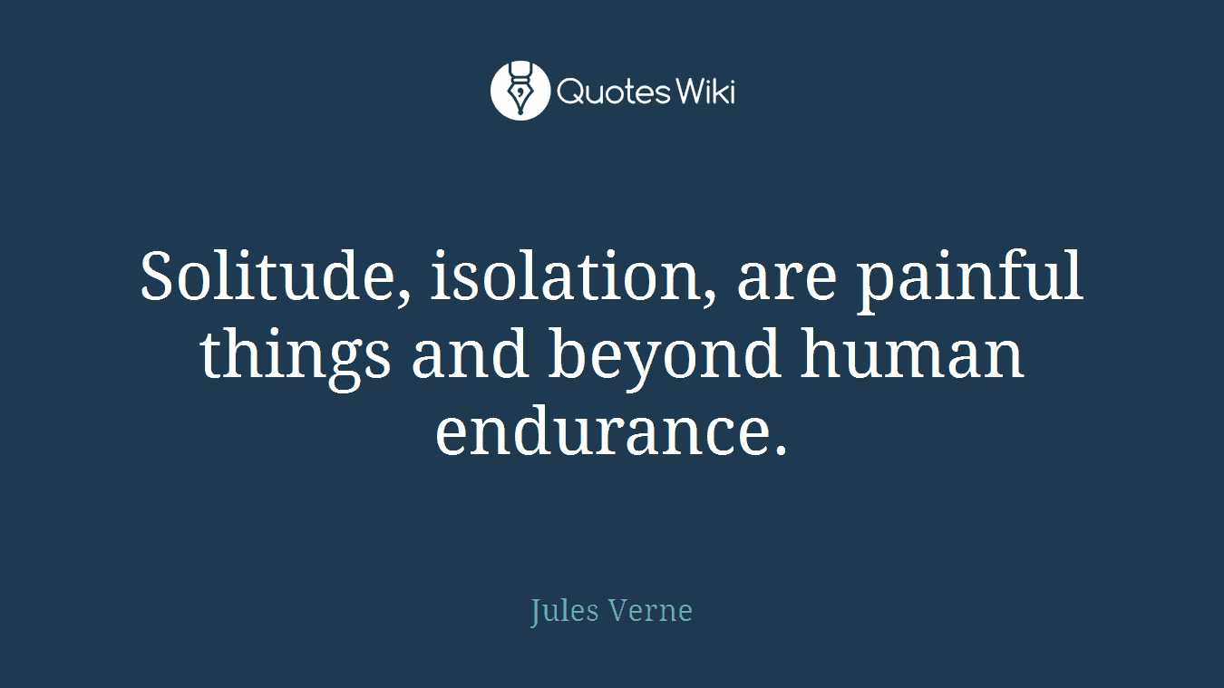 Solitude, isolation, are painful things and beyond human endurance.