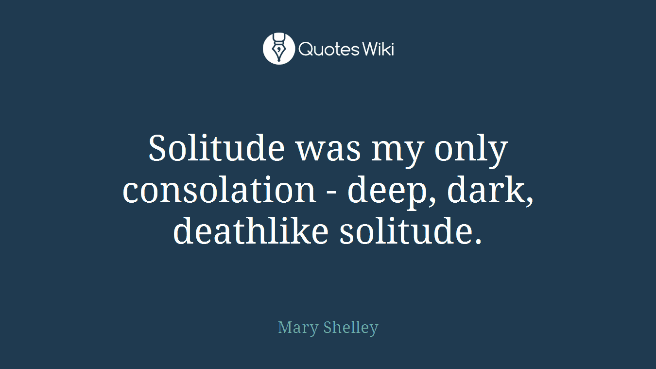 Solitude was my only consolation - deep, dark, deathlike solitude.