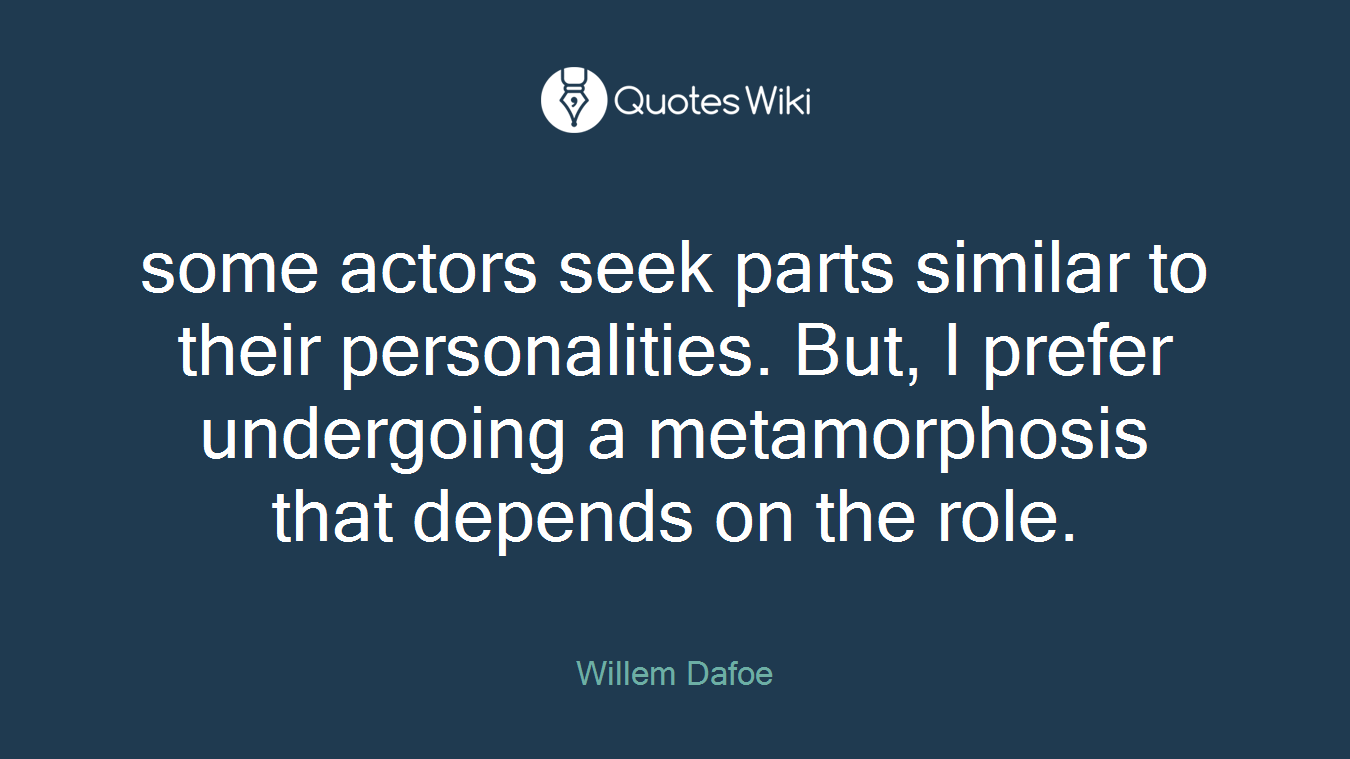 some actors seek parts similar to their personalities. But, I prefer undergoing a metamorphosis that depends on the role.