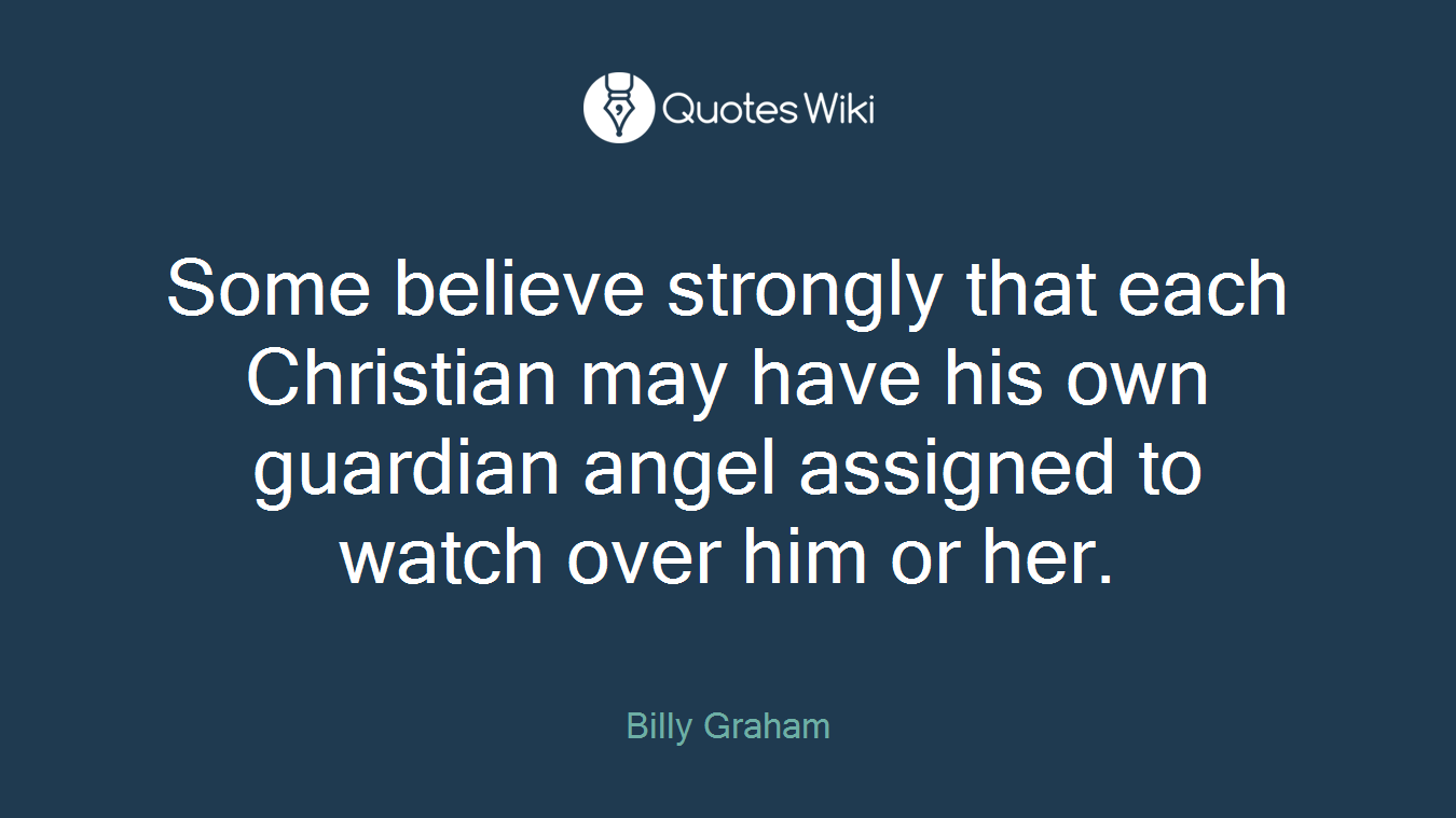 Some believe strongly that each Christian may have his own guardian angel assigned to watch over him or her.
