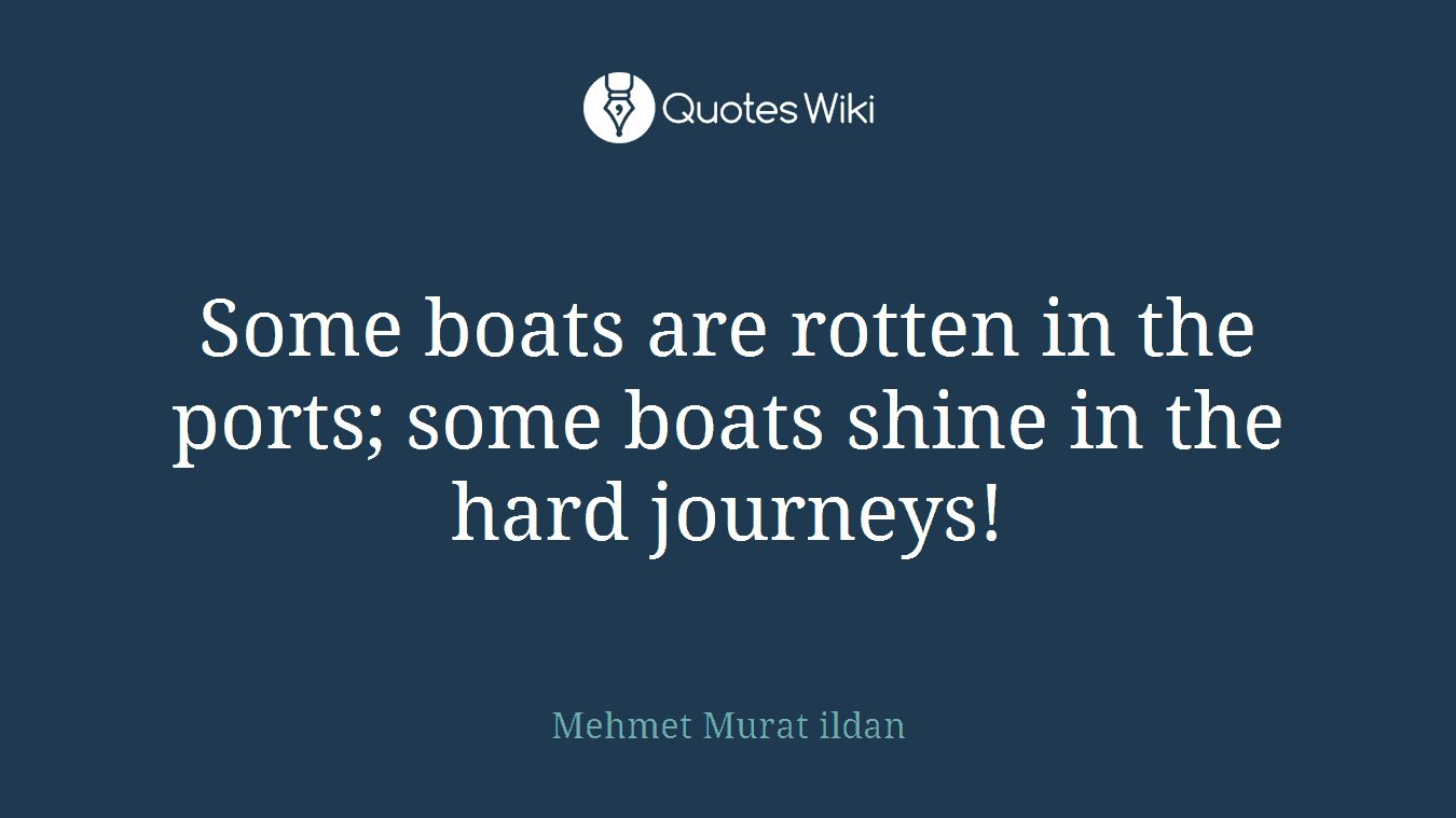 Some boats are rotten in the ports; some boats shine in the hard journeys!