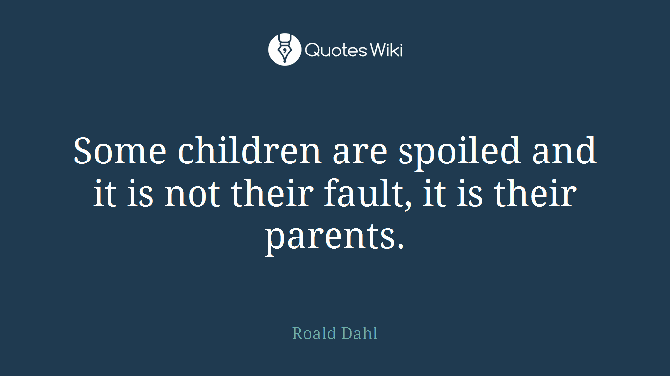 Some children are spoiled and it is not their fault, it is their parents.