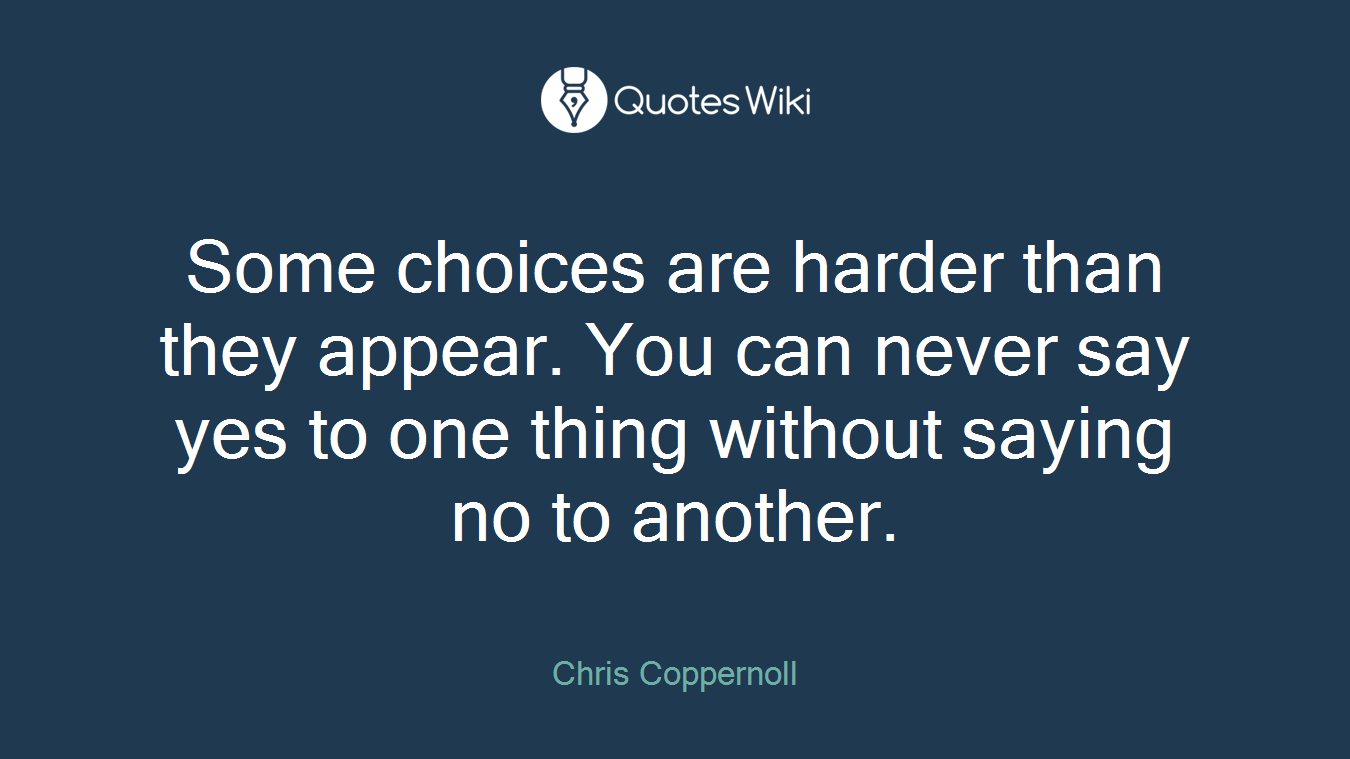 Some choices are harder than they appear. You can never say yes to one thing without saying no to another.