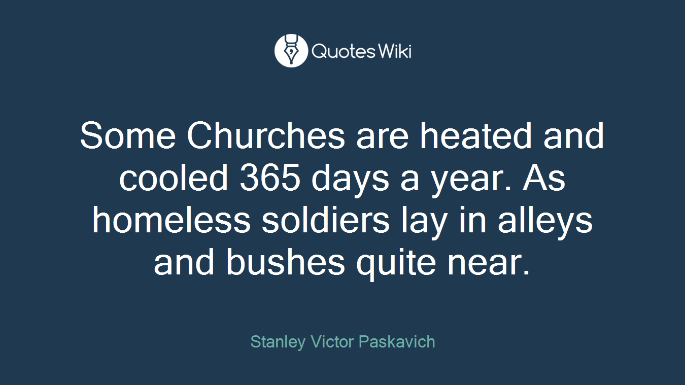 Some Churches are heated and cooled 365 days a year. As homeless soldiers lay in alleys and bushes quite near.