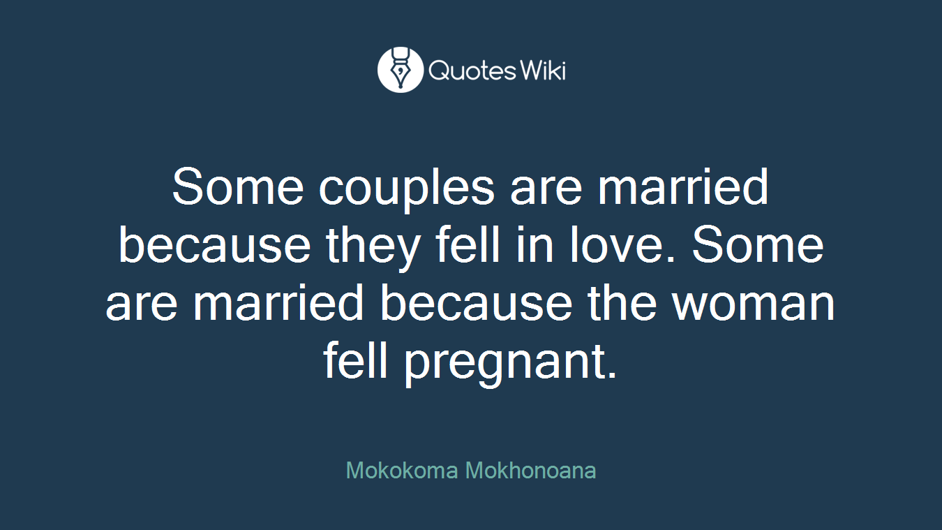 Some couples are married because they fell in love. Some are married because the woman fell pregnant.