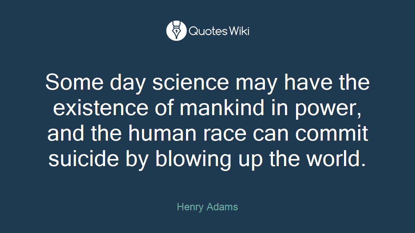 Some day science may have the existence of mankind in power, and the human race can commit suicide by blowing up the world.