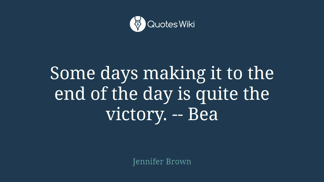 Some days making it to the end of the day is quite the victory. -- Bea