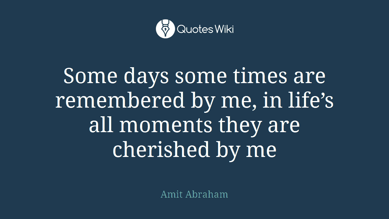 Some days some times are remembered by me, in life’s all moments they are cherished by me