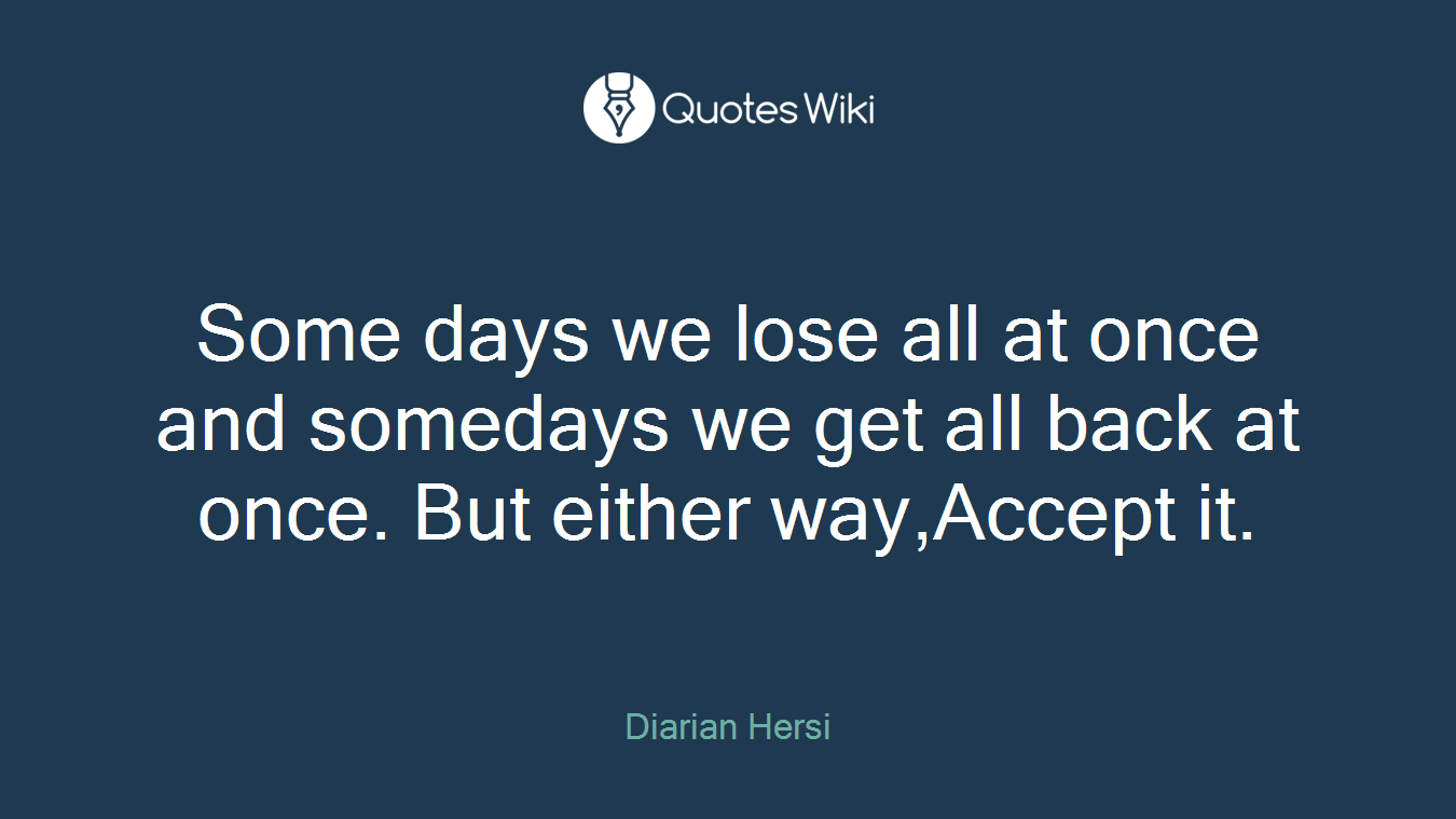 Some days we lose all at once and somedays we get all back at once. But either way,Accept it.