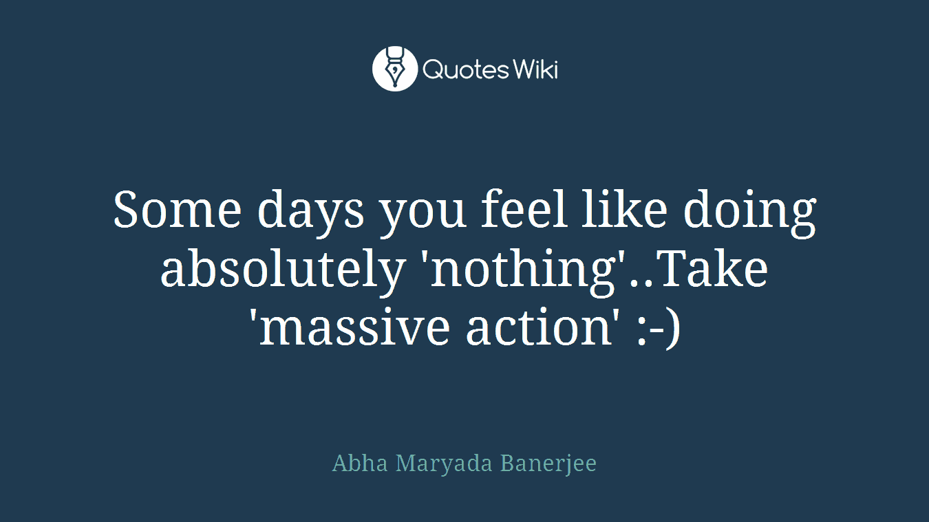 Some days you feel like doing absolutely 'nothing'..Take 'massive action' :-)