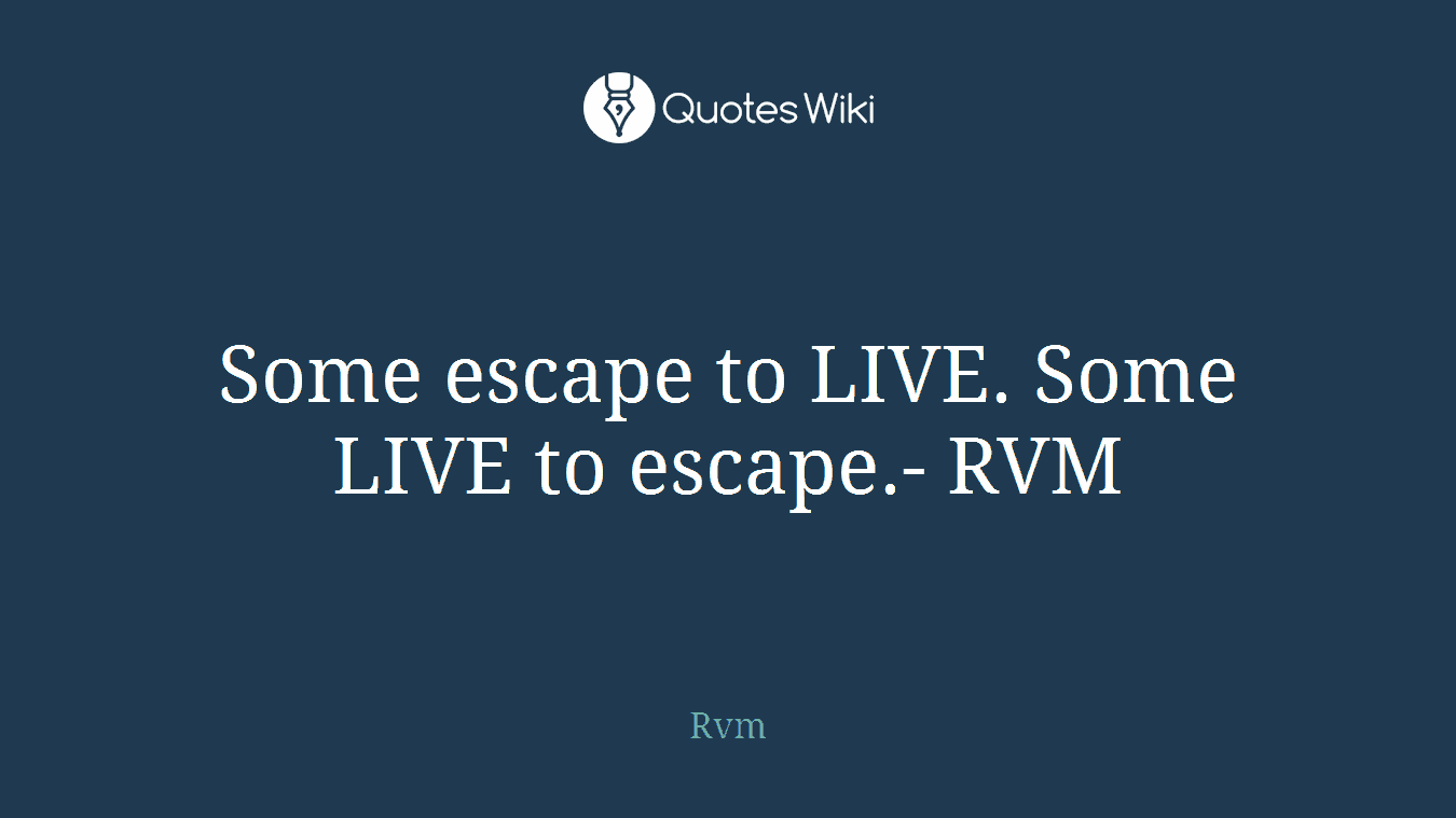 Some escape to LIVE. Some LIVE to escape.- RVM