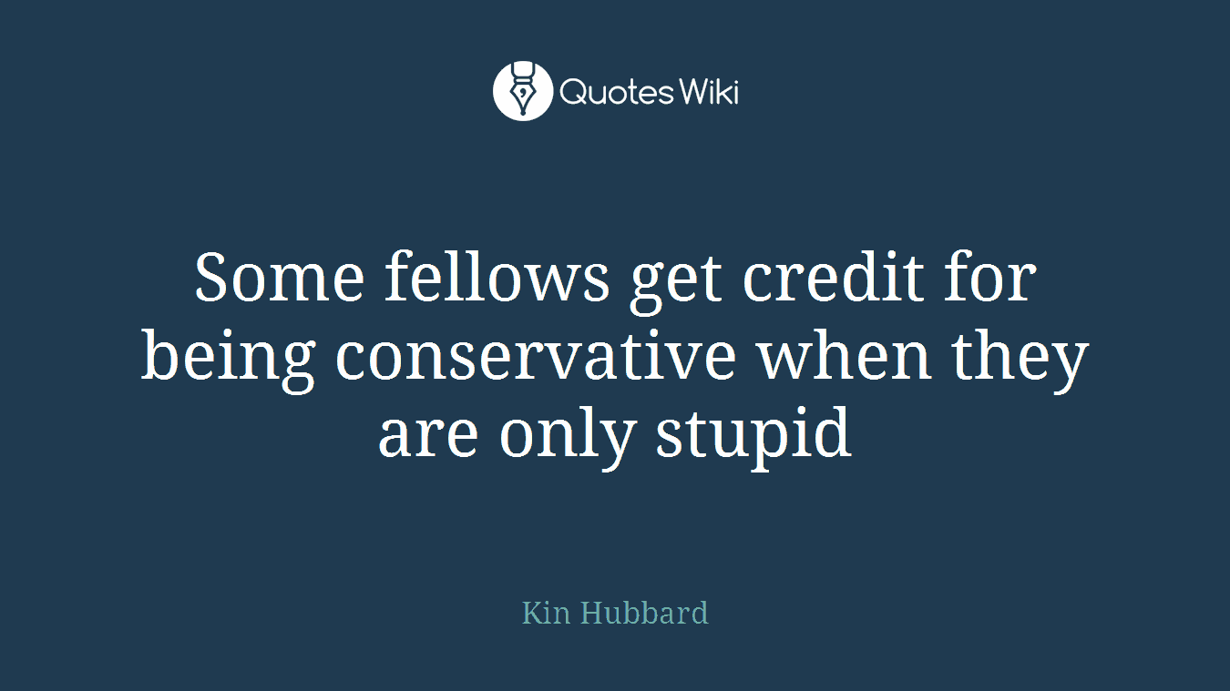 Some fellows get credit for being conservative when they are only stupid