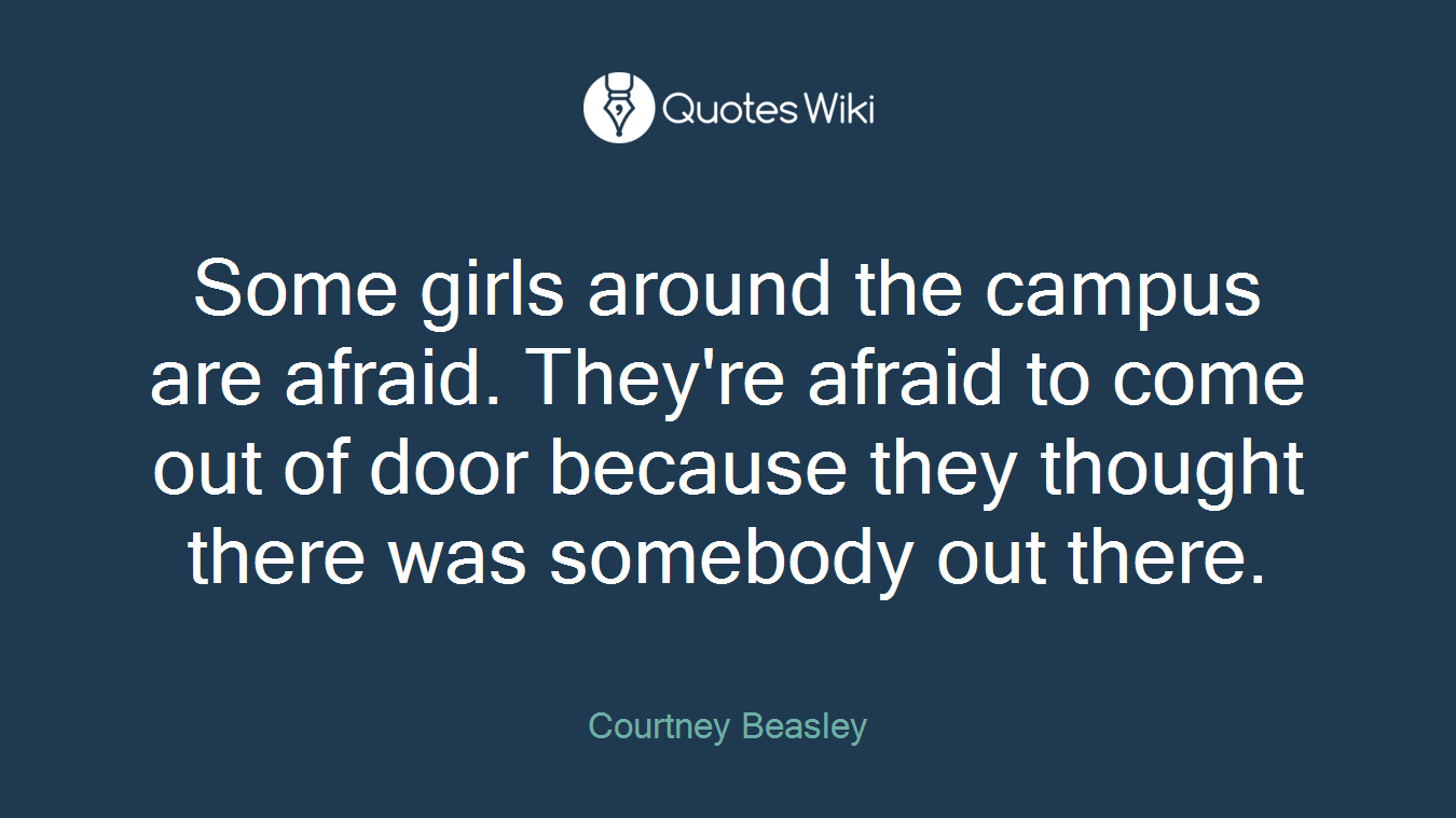 Some girls around the campus are afraid. They're afraid to come out of door because they thought there was somebody out there.