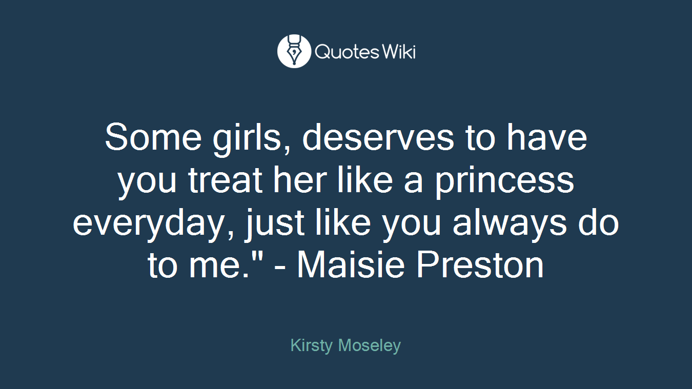 Some girls, deserves to have you treat her like a princess everyday, just like you always do to me." - Maisie Preston