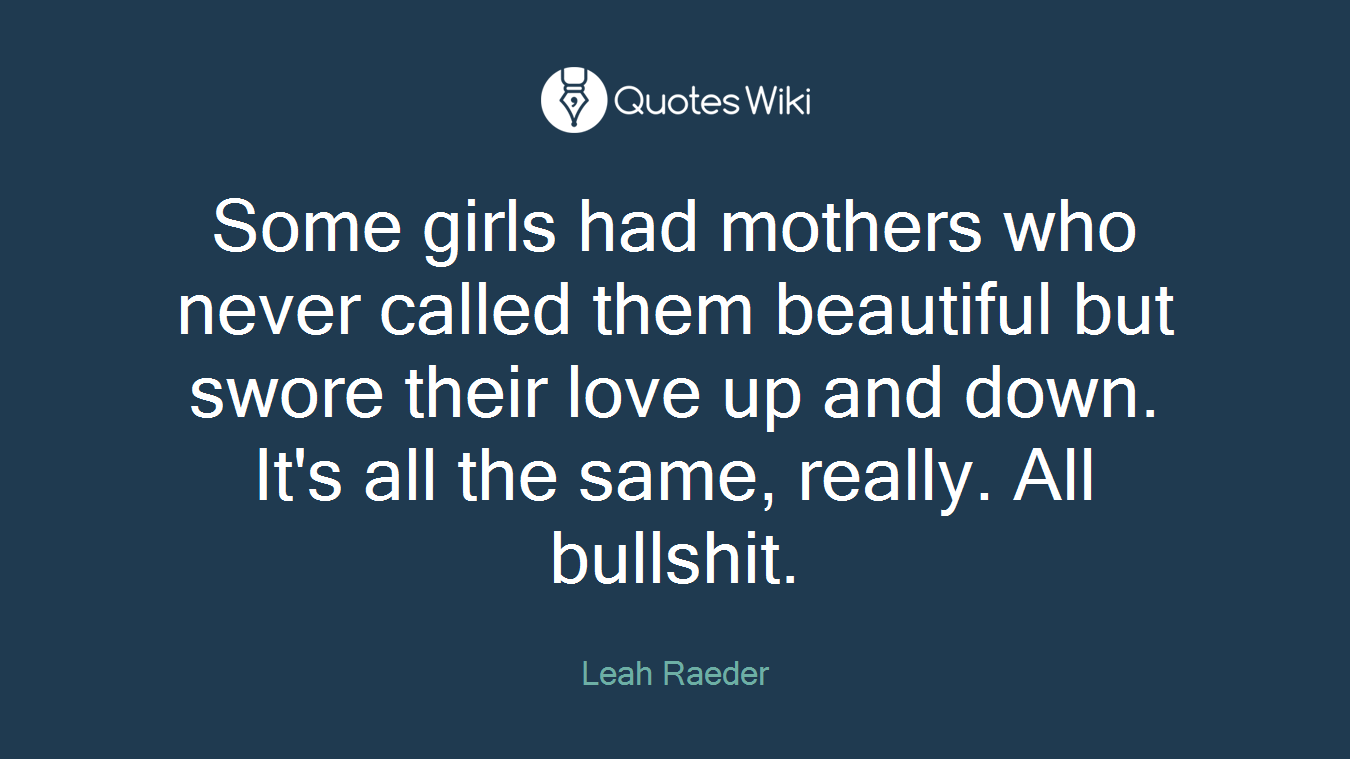 Some girls had mothers who never called them beautiful but swore their love up and down. It's all the same, really. All bullshit.