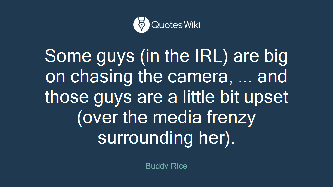 Some guys (in the IRL) are big on chasing the camera, ... and those guys are a little bit upset (over the media frenzy surrounding her).