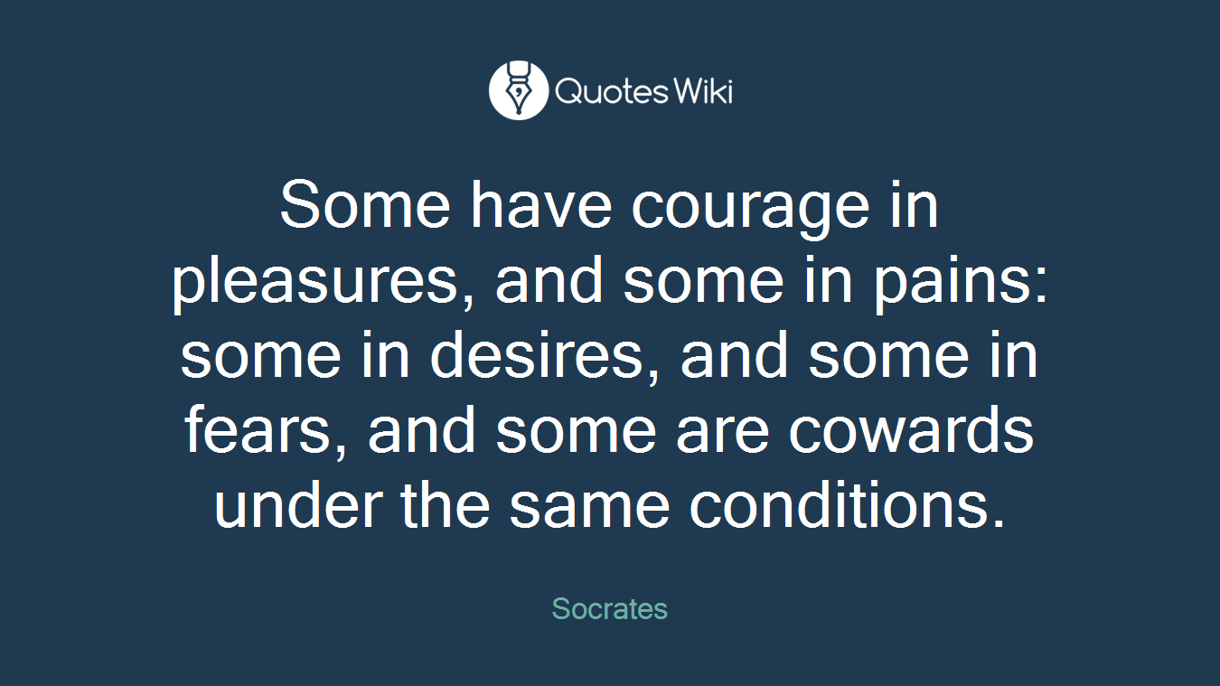 Some have courage in pleasures, and some in pains: some in desires, and some in fears, and some are cowards under the same conditions.