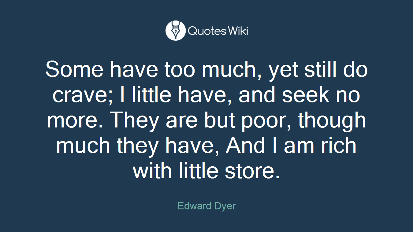 Some have too much, yet still do crave; I little have, and seek no more. They are but poor, though much they have, And I am rich with little store.