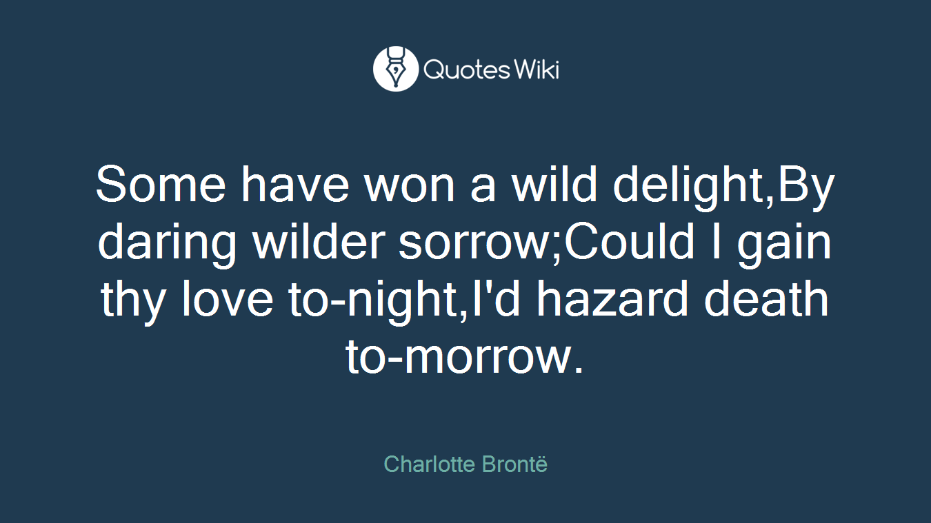 Some have won a wild delight,By daring wilder sorrow;Could I gain thy love to-night,I'd hazard death to-morrow.