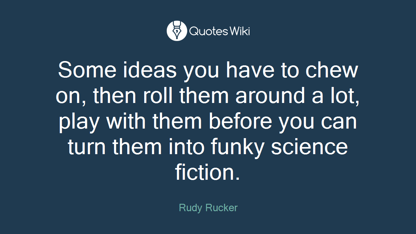 Some ideas you have to chew on, then roll them around a lot, play with them before you can turn them into funky science fiction.