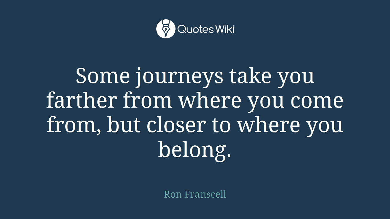Some journeys take you farther from where you come from, but closer to where you belong.