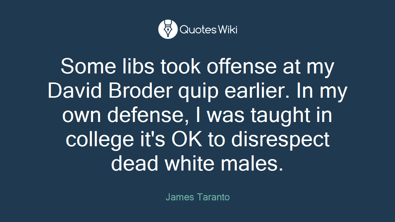 Some libs took offense at my David Broder quip earlier. In my own defense, I was taught in college it's OK to disrespect dead white males.
