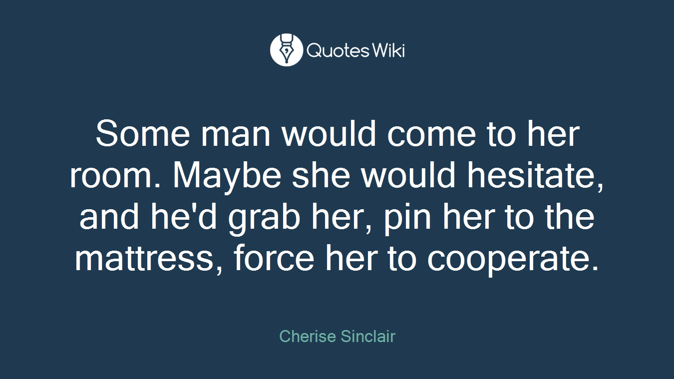 Some man would come to her room. Maybe she would hesitate, and he'd grab her, pin her to the mattress, force her to cooperate.