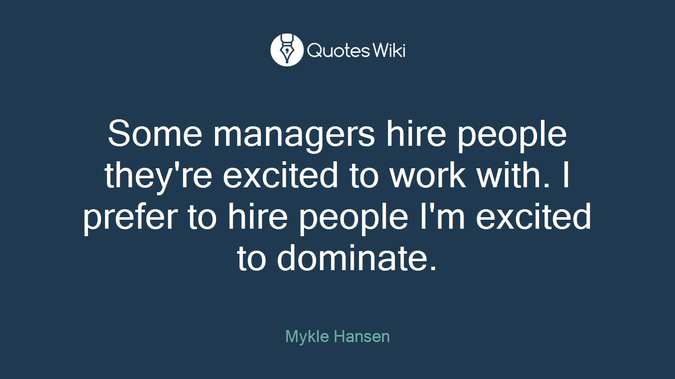 Some managers hire people they're excited to work with. I prefer to hire people I'm excited to dominate.