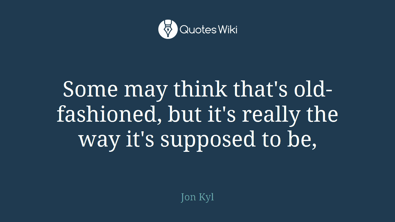 Some may think that's old-fashioned, but it's really the way it's supposed to be,