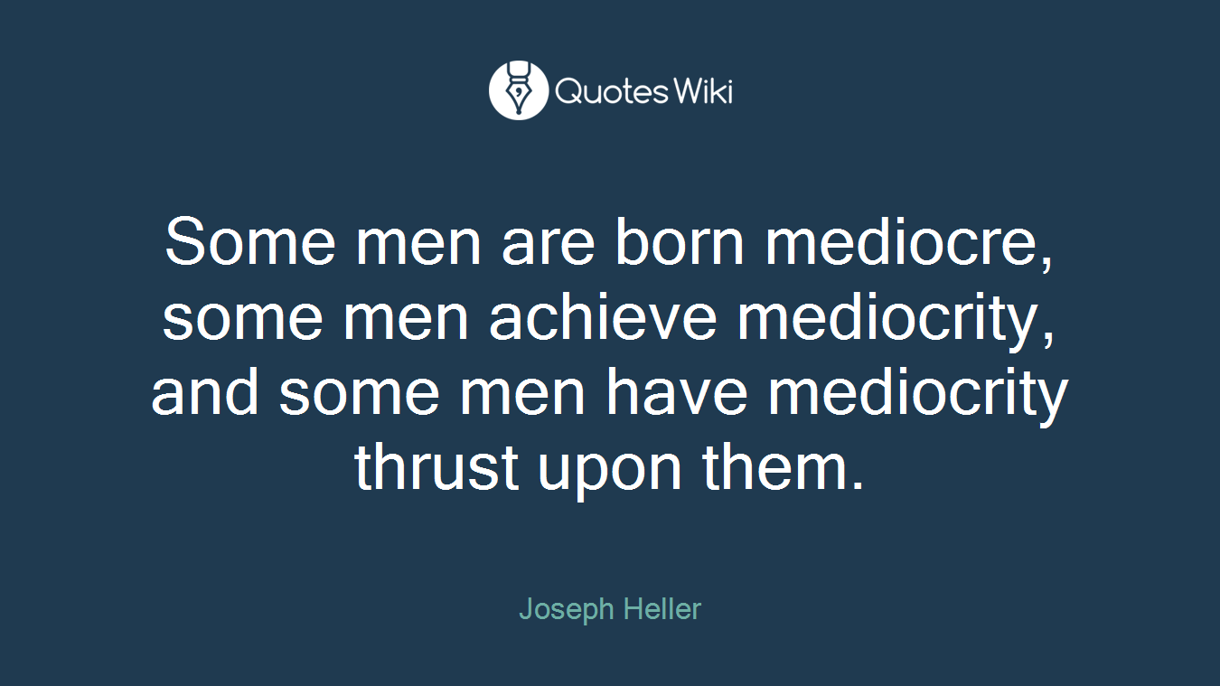 Some men are born mediocre, some men achieve mediocrity, and some men have mediocrity thrust upon them.