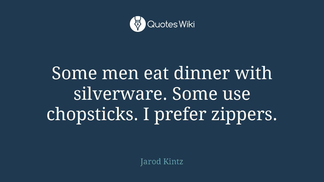Some men eat dinner with silverware. Some use chopsticks. I prefer zippers.