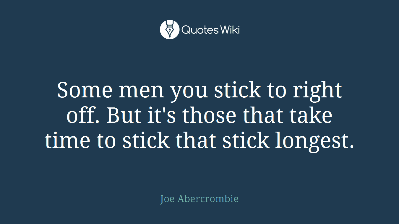 Some men you stick to right off. But it's those that take time to stick that stick longest.