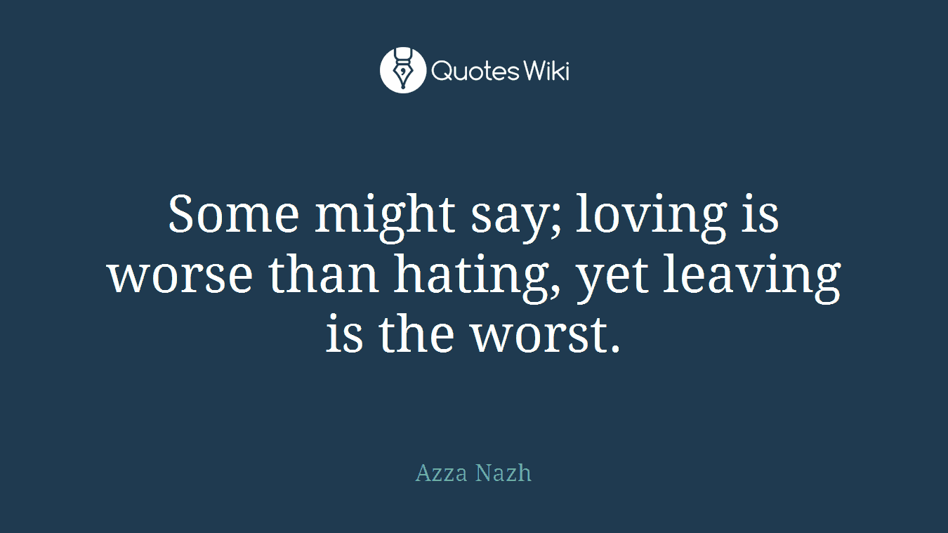 Some might say; loving is worse than hating, yet leaving is the worst.