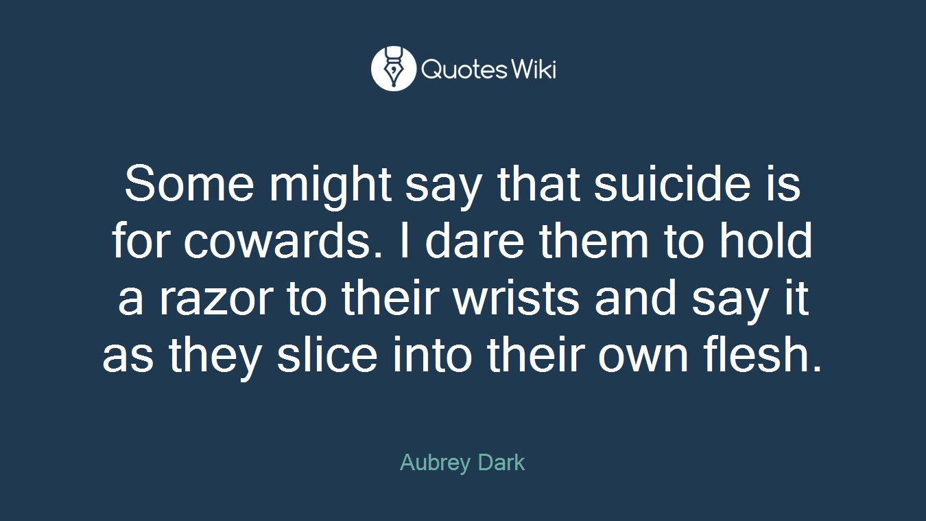 Some might say that suicide is for cowards. I dare them to hold a razor to their wrists and say it as they slice into their own flesh.