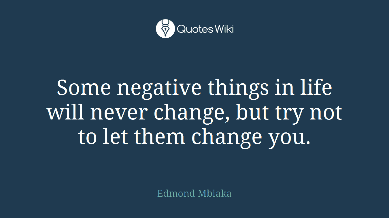 Some negative things in life will never change, but try not to let them change you.