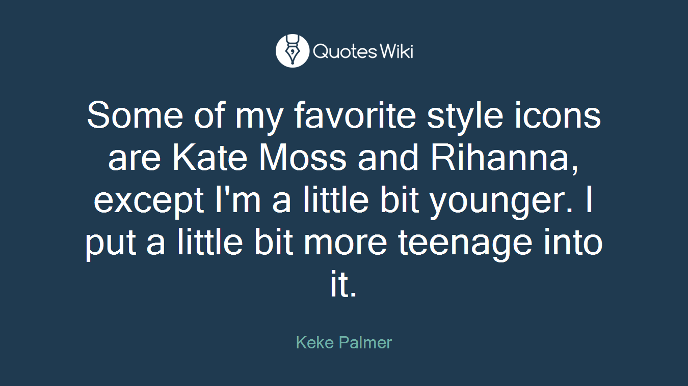 Some of my favorite style icons are Kate Moss and Rihanna, except I'm a little bit younger. I put a little bit more teenage into it.