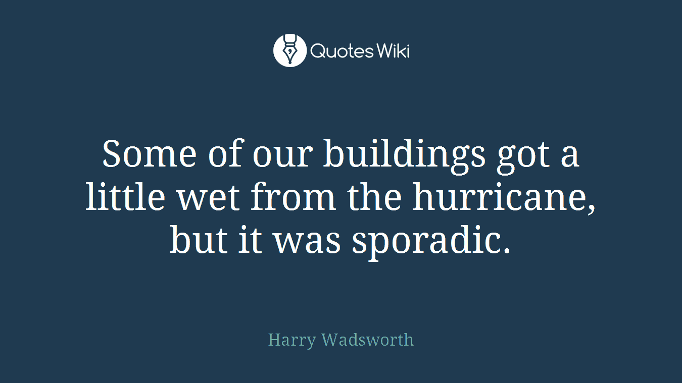 Some of our buildings got a little wet from the hurricane, but it was sporadic.
